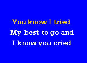 You know I tried

My best to go and

I know you cried