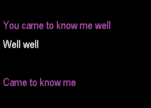 You came to know me well

Well well

Came to know me