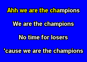 Ahh we are the champions
We are the champions
No time for losers

'cause we are the champions