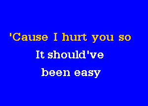 'Cause I hurt you so
It should've

been easy