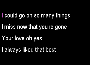 I could go on so many things

I miss now that you're gone

Your love oh yes

I always liked that best