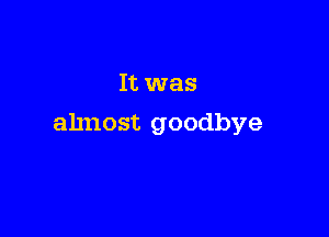 It was

almost goodbye