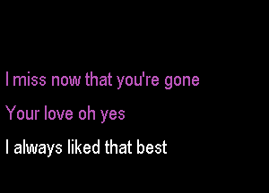 I miss now that you're gone

Your love oh yes

I always liked that best