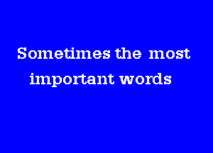 Sometimes the most

important words