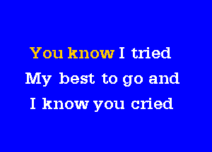 You know I tried

My best to go and

I know you cried