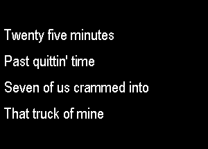 Twenty five minutes

Past quittin' time
Seven of us crammed into

That truck of mine