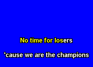 No time for losers

'cause we are the champions