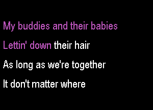 My buddies and their babies

Lettin' down their hair

As long as we're together

It don't matter where