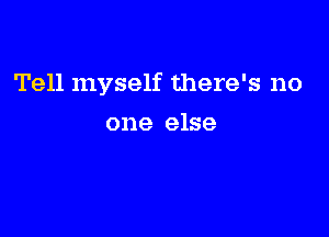 Tell myself there's no

one else