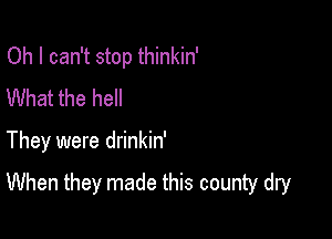 Oh I can't stop thinkin'
What the hell

They were drinkin'

When they made this county dry