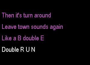 Then ifs turn around

Leave town sounds again

Like a B double E
Double R U N