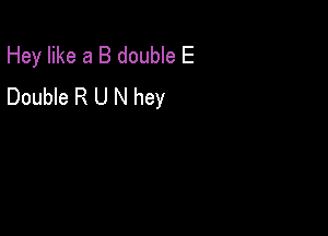 Hey like a B double E
Double R U N hey