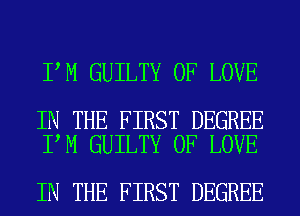I M GUILTY OF LOVE

IN THE FIRST DEGREE
I M GUILTY OF LOVE

IN THE FIRST DEGREE