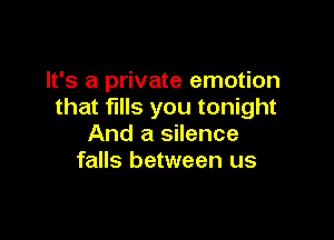 It's a private emotion
that fills you tonight

And a silence
falls between us