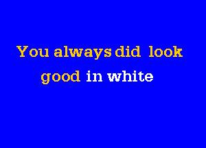 You always did look

good in White