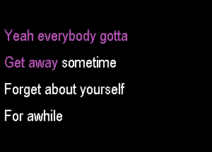 Yeah everybody gotta

Get away sometime
Forget about yourself

For awhile