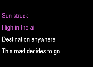 Sun struck
High in the air

Destination anywhere

This road decides to go