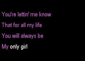 You're lettin' me know
That for all my life

You will always be

MyoMng