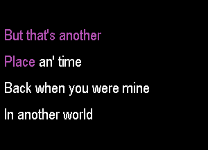 But thafs another

Place an' time

Back when you were mine

In another world