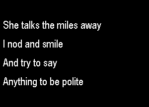 She talks the miles away

I nod and smile
And try to say
Anything to be polite