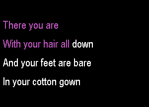 There you are

With your hair all down

And your feet are bare

In your cotton gown