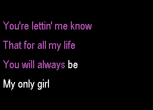 You're lettin' me know
That for all my life

You will always be

MyoMng