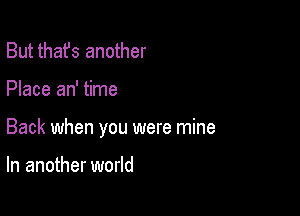 But thafs another

Place an' time

Back when you were mine

In another world