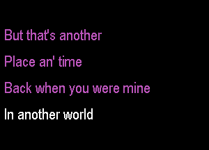 But thafs another

Place an' time

Back when you were mine

In another world