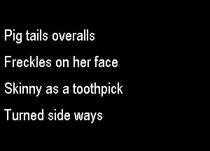 Pig tails overalls
Freckles on her face

Skinny as a toothpick

Turned side ways