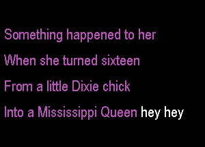 Something happened to her
When she turned sixteen

From a little Dixie chick

Into a Mississippi Queen hey hey