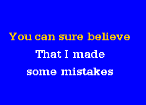 You can sure believe

That I made
some mistakes