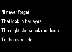 I'll never forget

That look in her eyes

The night she snuck me down

To the river side