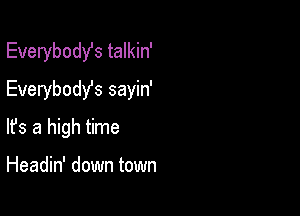 Everybodst talkin'
Everybodys sayin'

lfs a high time

Headin' down town