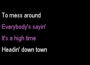 To mess around

Everybodys sayin'

lfs a high time

Headin' down town