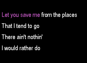 Let you save me from the places

That I tend to go
There ain't nothin'

I would rather do