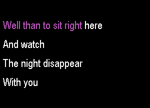 Well than to sit right here
And watch

The night disappear
With you