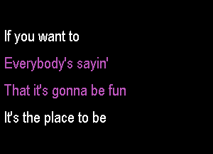 If you want to

Everybost sayin'

That ifs gonna be fun

It's the place to be