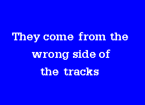 They come from the

wrong side of
the tracks