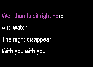 Well than to sit right here
And watch
The night disappear

With you with you