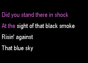 Did you stand there in shock
At the sight of that black smoke

Risin' against
That blue sky