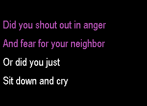 Did you shout out in anger
And fear for your neighbor

Or did you just

Sit down and cry