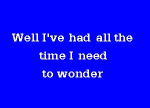 Well I've had all the

time I need

to wonder