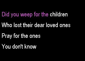 Did you weep for the children

Who lost their dear loved ones
Pray for the ones

You don't know