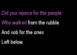 Did you rejoice for the people

Who walked from the rubble
And sob for the ones
Left below