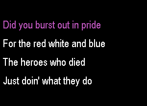 Did you burst out in pride

For the red white and blue
The heroes who died

Just doin' what they do