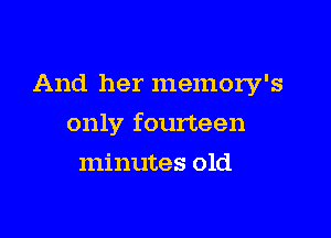 And her memory's

only fourteen

minutes old