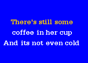 There's still some
coffee in her cup
And its not even cold
