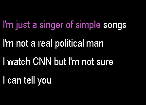 I'm just a singer of simple songs

I'm not a real political man

lwatch CNN but I'm not sure

I can tell you