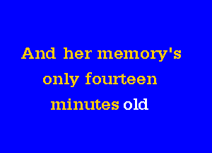 And her memory's

only fourteen

minutes old