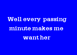 Well every passing

minute makes me
want her